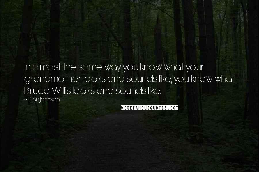 Rian Johnson Quotes: In almost the same way you know what your grandmother looks and sounds like, you know what Bruce Willis looks and sounds like.