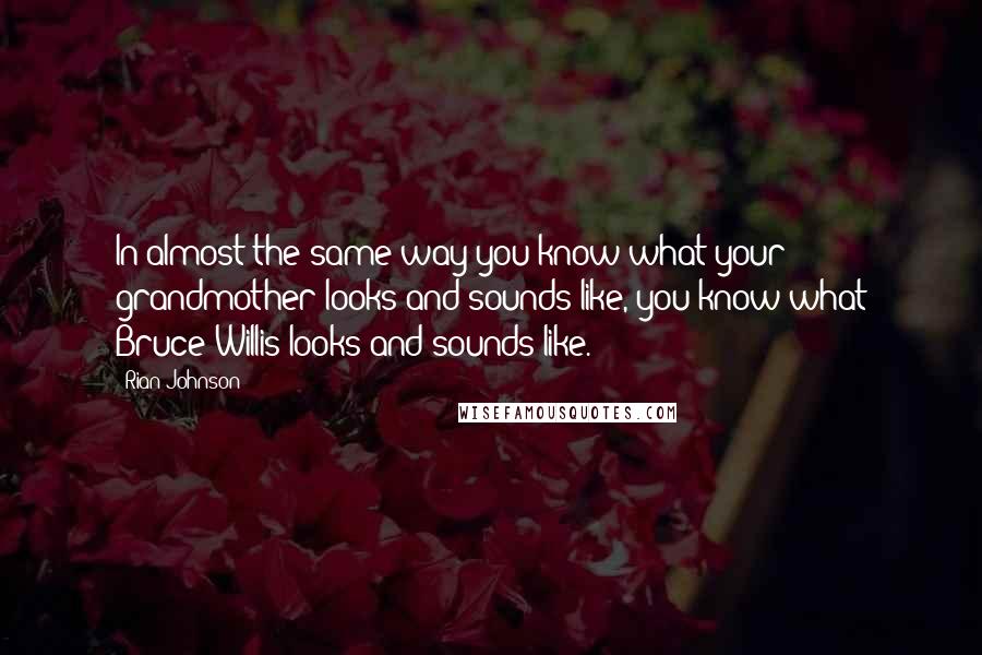 Rian Johnson Quotes: In almost the same way you know what your grandmother looks and sounds like, you know what Bruce Willis looks and sounds like.