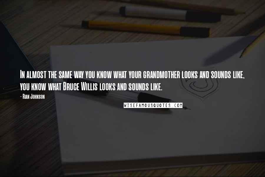 Rian Johnson Quotes: In almost the same way you know what your grandmother looks and sounds like, you know what Bruce Willis looks and sounds like.