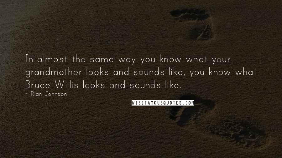 Rian Johnson Quotes: In almost the same way you know what your grandmother looks and sounds like, you know what Bruce Willis looks and sounds like.