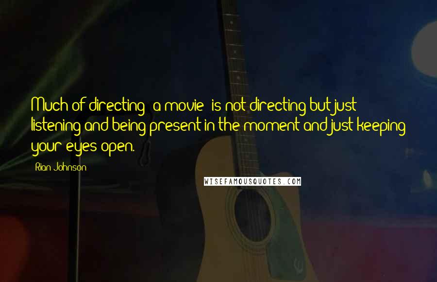 Rian Johnson Quotes: Much of directing [a movie] is not directing but just listening and being present in the moment and just keeping your eyes open.
