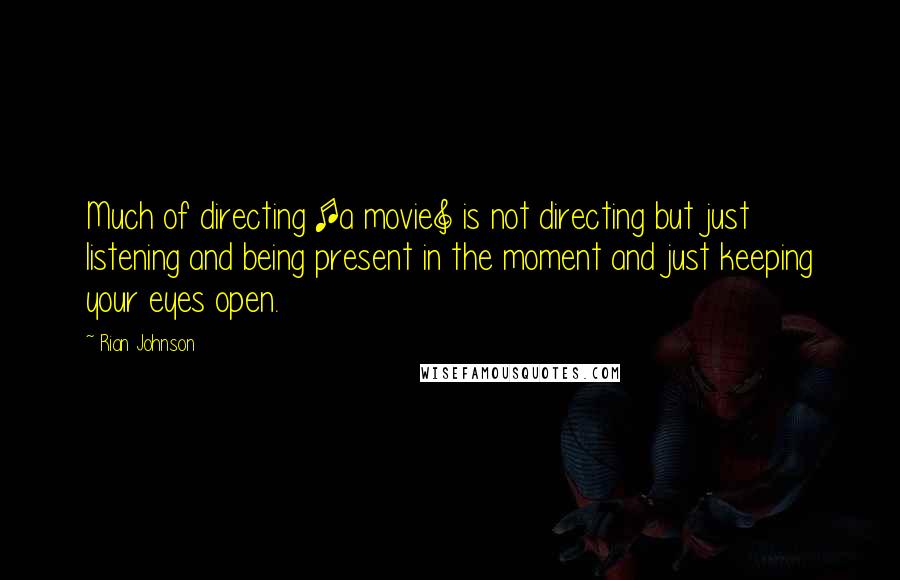 Rian Johnson Quotes: Much of directing [a movie] is not directing but just listening and being present in the moment and just keeping your eyes open.