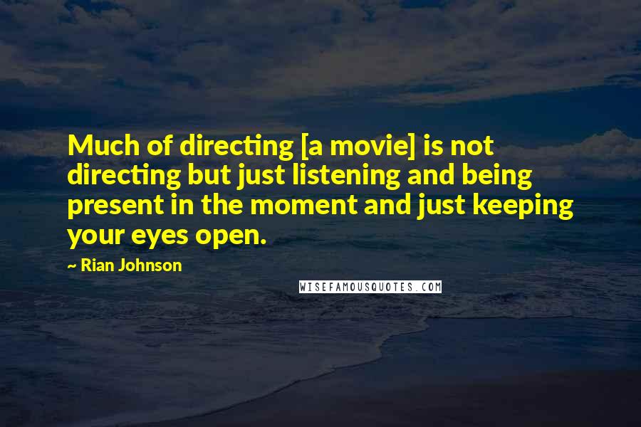 Rian Johnson Quotes: Much of directing [a movie] is not directing but just listening and being present in the moment and just keeping your eyes open.