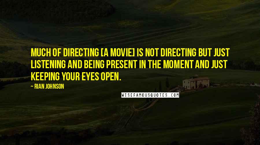 Rian Johnson Quotes: Much of directing [a movie] is not directing but just listening and being present in the moment and just keeping your eyes open.