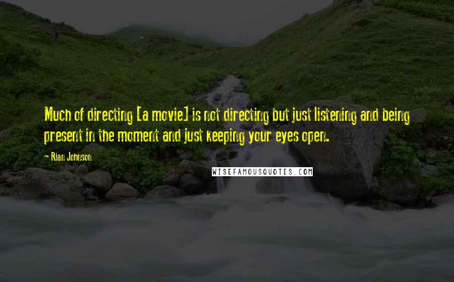 Rian Johnson Quotes: Much of directing [a movie] is not directing but just listening and being present in the moment and just keeping your eyes open.