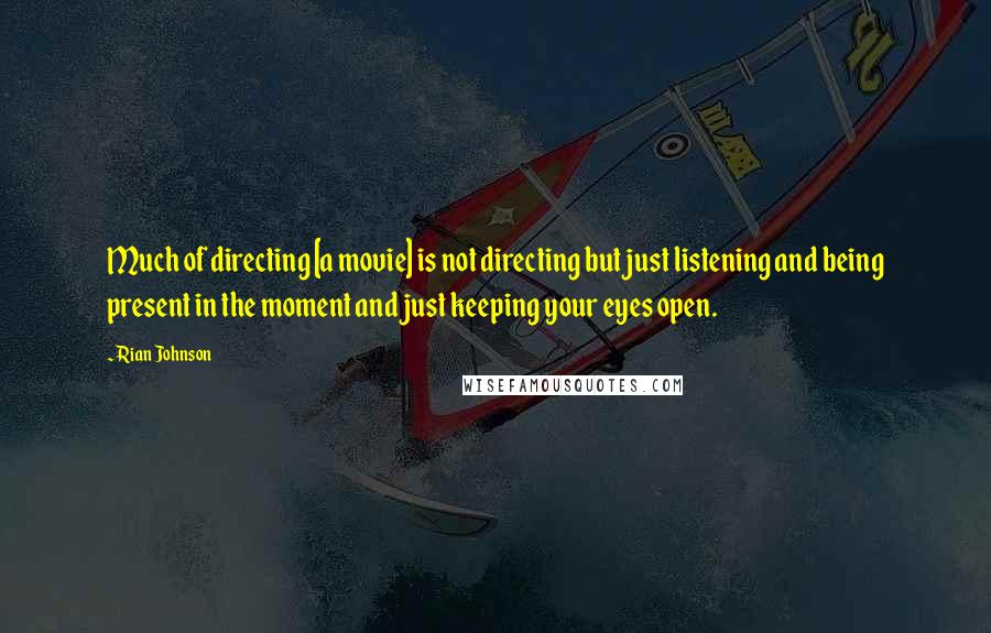 Rian Johnson Quotes: Much of directing [a movie] is not directing but just listening and being present in the moment and just keeping your eyes open.