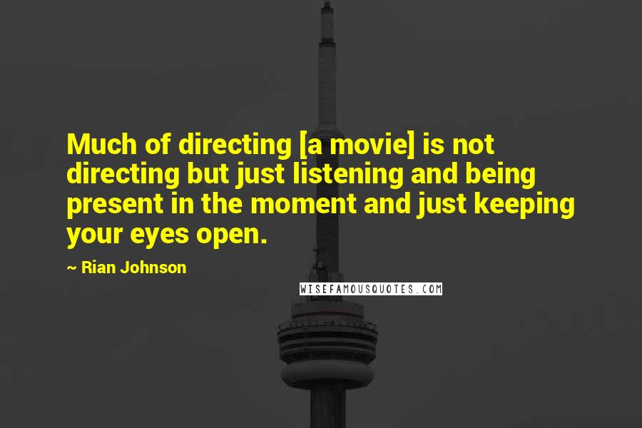 Rian Johnson Quotes: Much of directing [a movie] is not directing but just listening and being present in the moment and just keeping your eyes open.