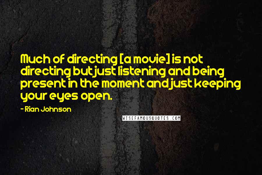 Rian Johnson Quotes: Much of directing [a movie] is not directing but just listening and being present in the moment and just keeping your eyes open.