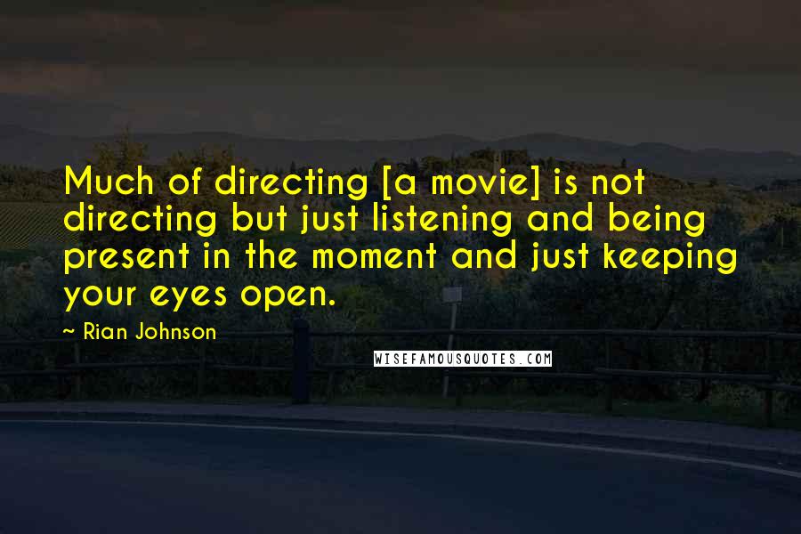 Rian Johnson Quotes: Much of directing [a movie] is not directing but just listening and being present in the moment and just keeping your eyes open.