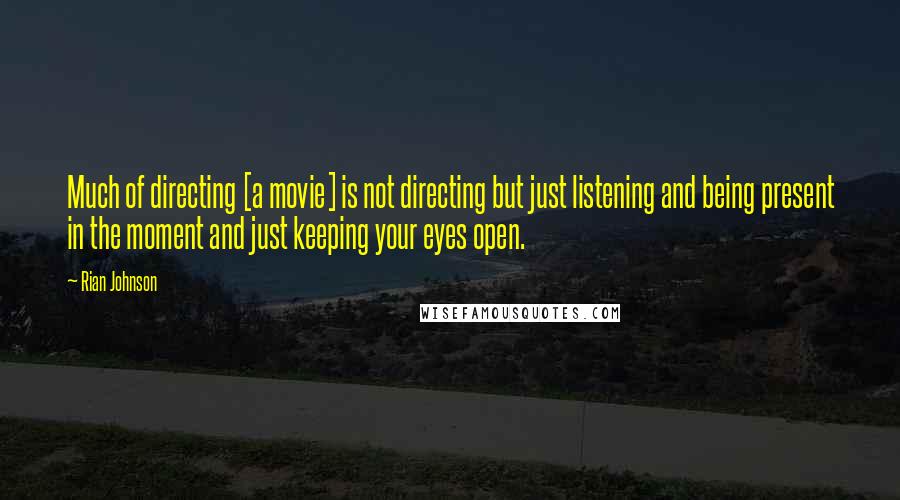 Rian Johnson Quotes: Much of directing [a movie] is not directing but just listening and being present in the moment and just keeping your eyes open.