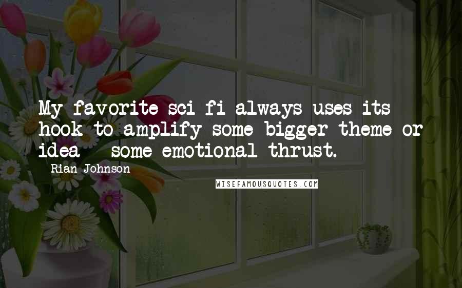 Rian Johnson Quotes: My favorite sci-fi always uses its hook to amplify some bigger theme or idea - some emotional thrust.