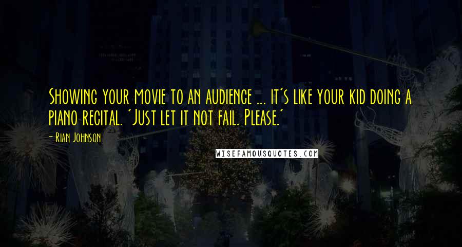 Rian Johnson Quotes: Showing your movie to an audience ... it's like your kid doing a piano recital. 'Just let it not fail. Please.'