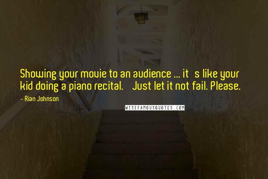 Rian Johnson Quotes: Showing your movie to an audience ... it's like your kid doing a piano recital. 'Just let it not fail. Please.'