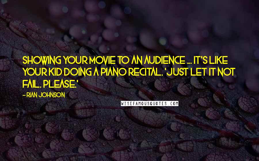 Rian Johnson Quotes: Showing your movie to an audience ... it's like your kid doing a piano recital. 'Just let it not fail. Please.'