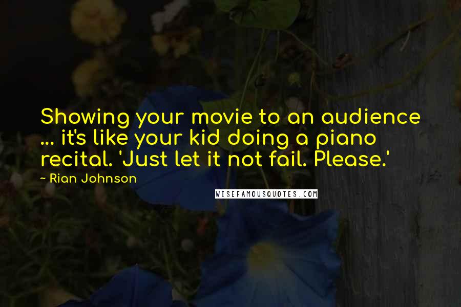 Rian Johnson Quotes: Showing your movie to an audience ... it's like your kid doing a piano recital. 'Just let it not fail. Please.'