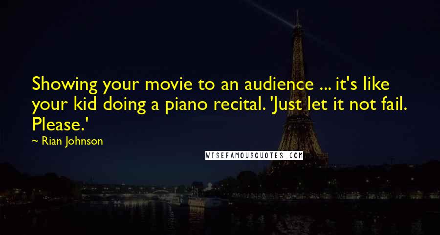 Rian Johnson Quotes: Showing your movie to an audience ... it's like your kid doing a piano recital. 'Just let it not fail. Please.'