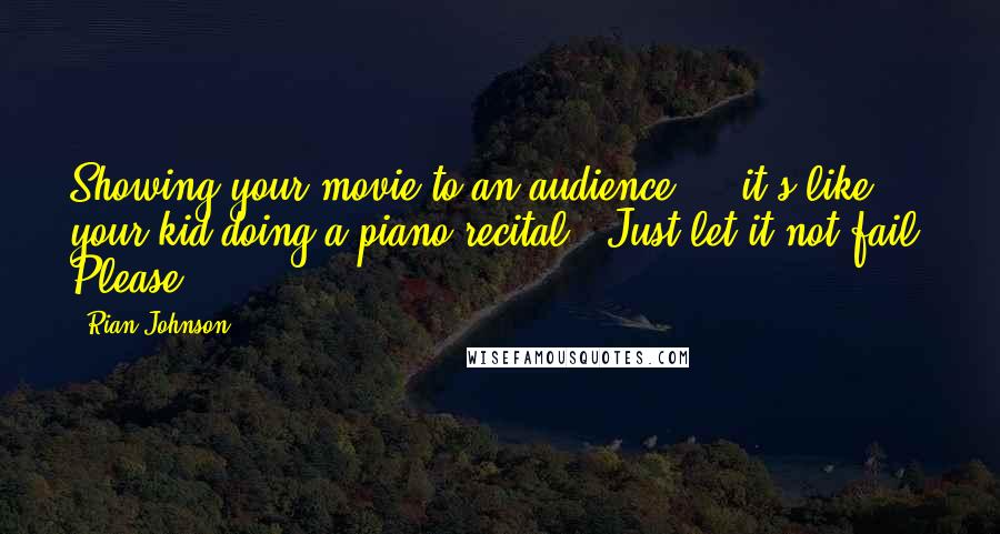 Rian Johnson Quotes: Showing your movie to an audience ... it's like your kid doing a piano recital. 'Just let it not fail. Please.'