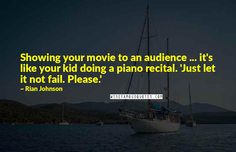 Rian Johnson Quotes: Showing your movie to an audience ... it's like your kid doing a piano recital. 'Just let it not fail. Please.'