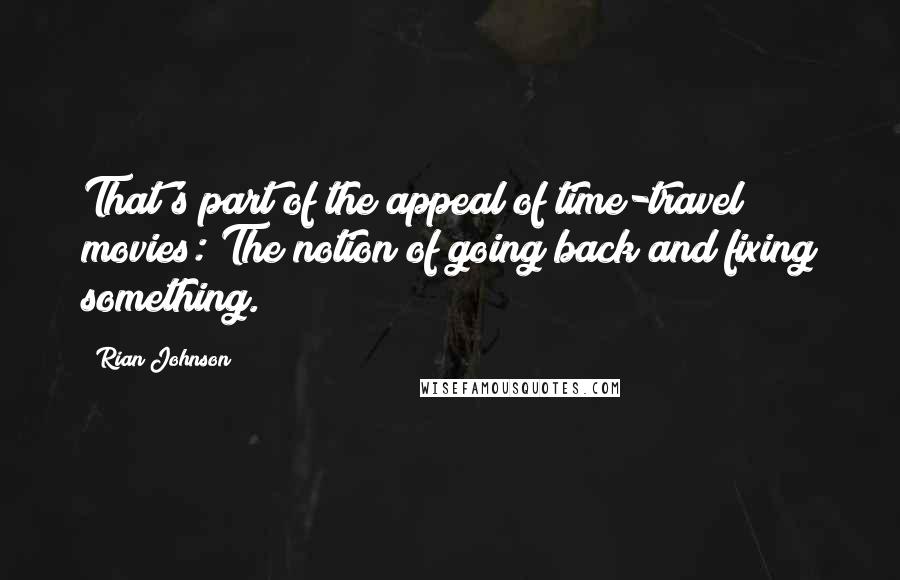 Rian Johnson Quotes: That's part of the appeal of time-travel movies: The notion of going back and fixing something.