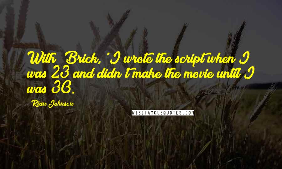 Rian Johnson Quotes: With 'Brick,' I wrote the script when I was 23 and didn't make the movie until I was 30.