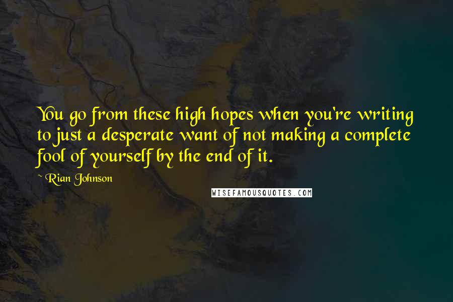 Rian Johnson Quotes: You go from these high hopes when you're writing to just a desperate want of not making a complete fool of yourself by the end of it.