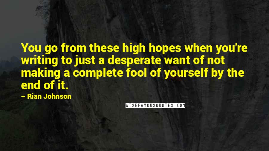 Rian Johnson Quotes: You go from these high hopes when you're writing to just a desperate want of not making a complete fool of yourself by the end of it.