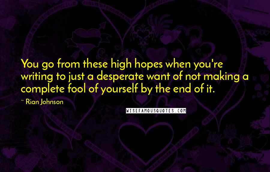 Rian Johnson Quotes: You go from these high hopes when you're writing to just a desperate want of not making a complete fool of yourself by the end of it.