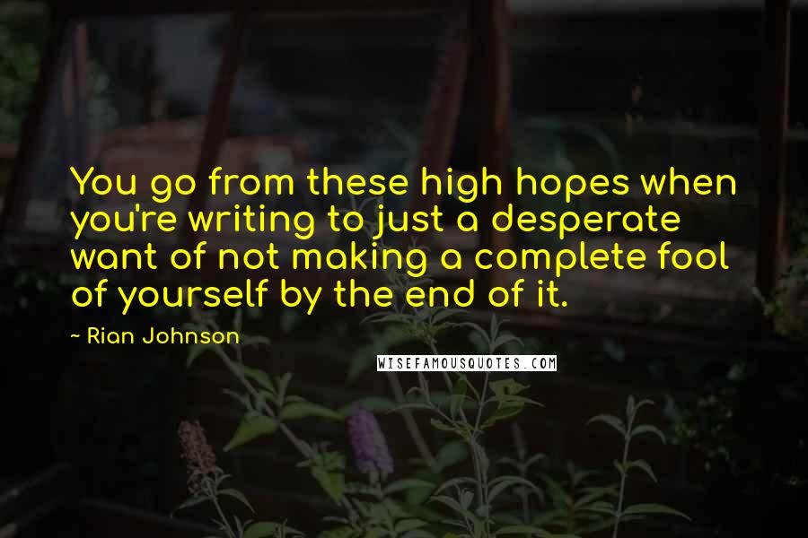 Rian Johnson Quotes: You go from these high hopes when you're writing to just a desperate want of not making a complete fool of yourself by the end of it.