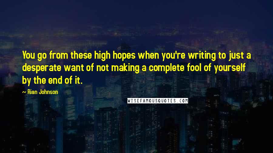 Rian Johnson Quotes: You go from these high hopes when you're writing to just a desperate want of not making a complete fool of yourself by the end of it.