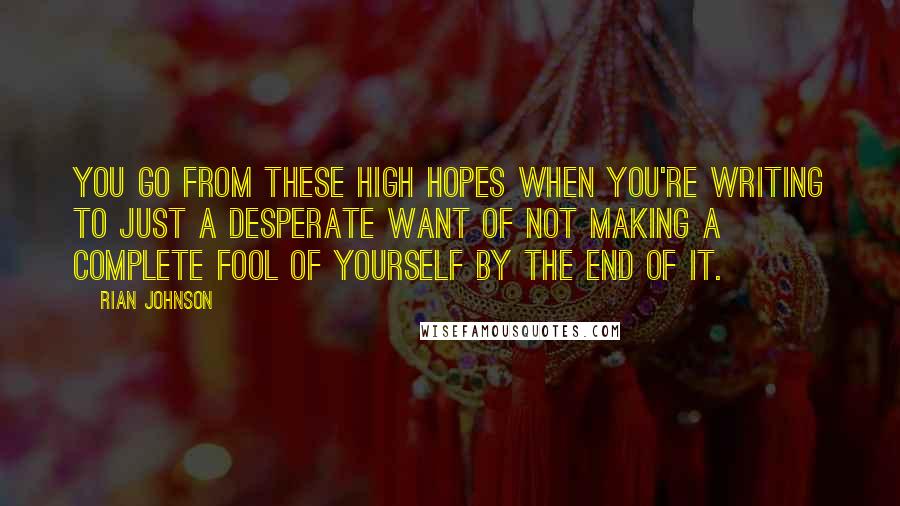 Rian Johnson Quotes: You go from these high hopes when you're writing to just a desperate want of not making a complete fool of yourself by the end of it.