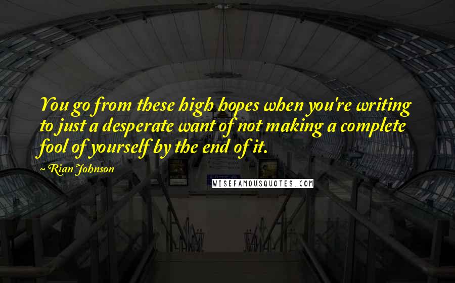 Rian Johnson Quotes: You go from these high hopes when you're writing to just a desperate want of not making a complete fool of yourself by the end of it.
