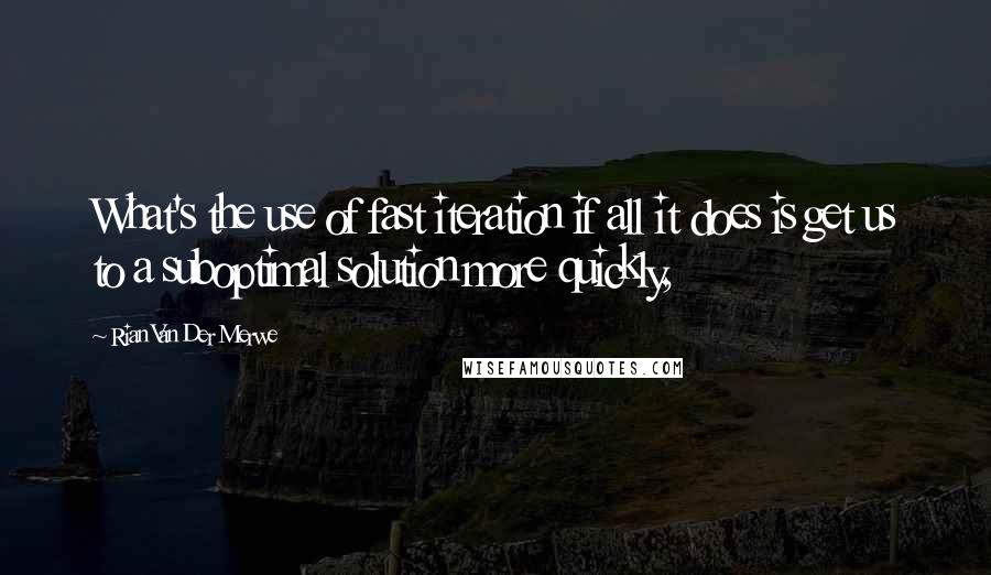 Rian Van Der Merwe Quotes: What's the use of fast iteration if all it does is get us to a suboptimal solution more quickly,