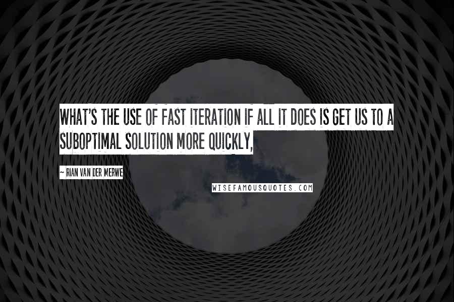 Rian Van Der Merwe Quotes: What's the use of fast iteration if all it does is get us to a suboptimal solution more quickly,