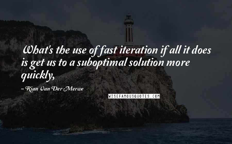 Rian Van Der Merwe Quotes: What's the use of fast iteration if all it does is get us to a suboptimal solution more quickly,