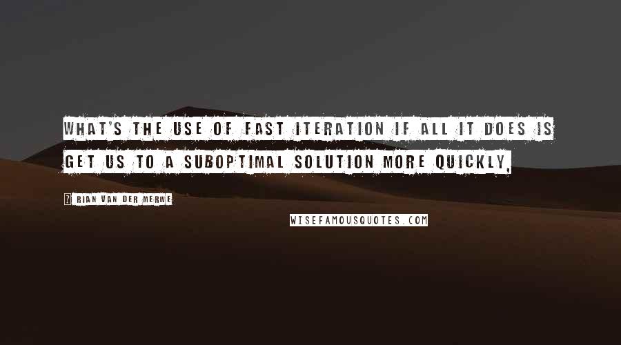 Rian Van Der Merwe Quotes: What's the use of fast iteration if all it does is get us to a suboptimal solution more quickly,