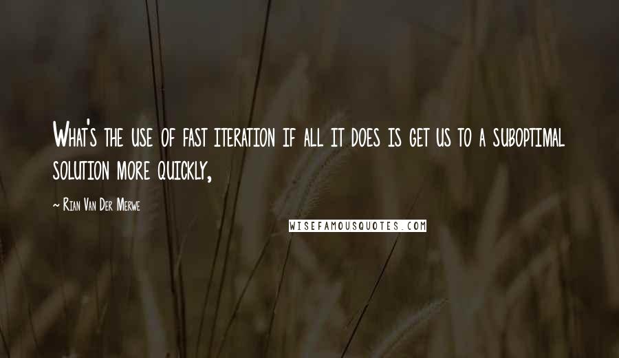 Rian Van Der Merwe Quotes: What's the use of fast iteration if all it does is get us to a suboptimal solution more quickly,