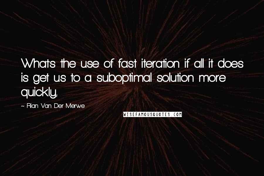 Rian Van Der Merwe Quotes: What's the use of fast iteration if all it does is get us to a suboptimal solution more quickly,