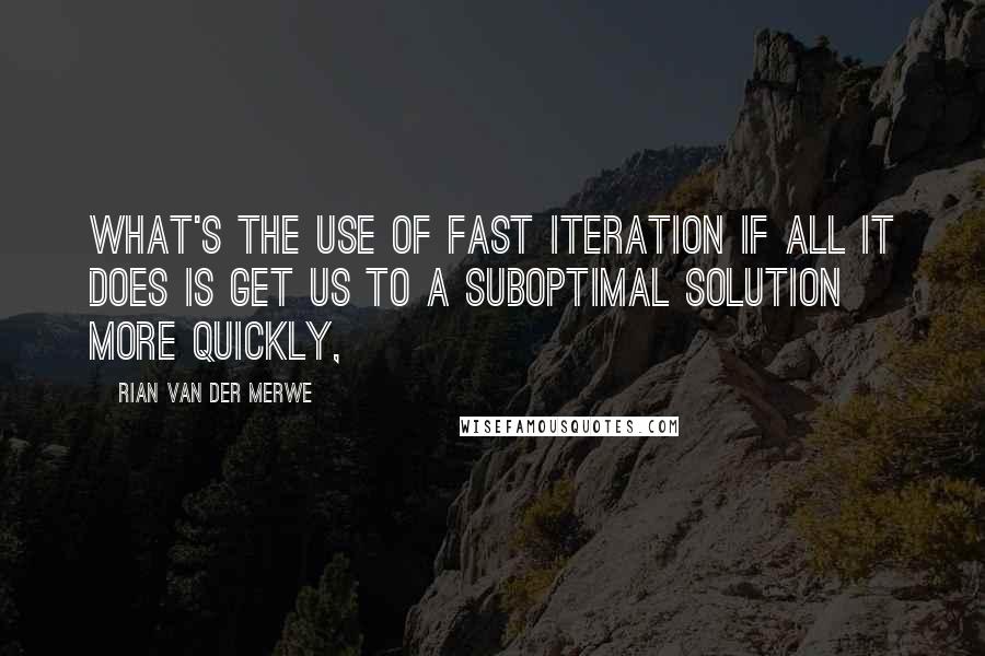 Rian Van Der Merwe Quotes: What's the use of fast iteration if all it does is get us to a suboptimal solution more quickly,