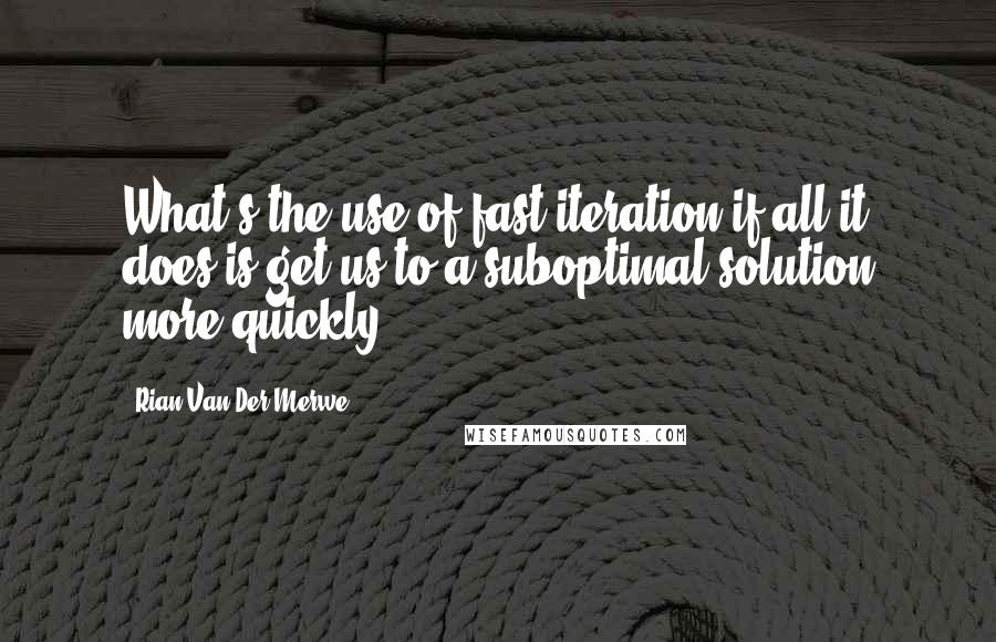 Rian Van Der Merwe Quotes: What's the use of fast iteration if all it does is get us to a suboptimal solution more quickly,