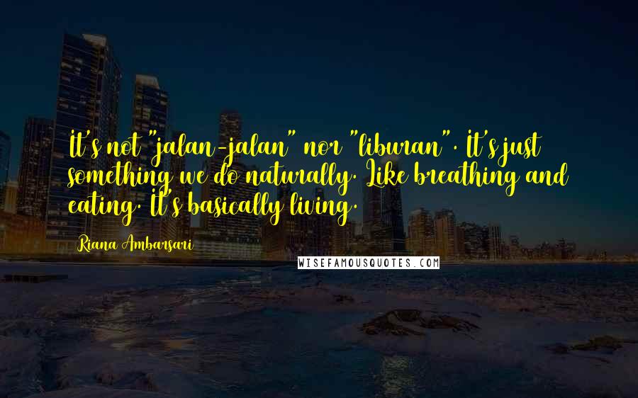 Riana Ambarsari Quotes: It's not "jalan-jalan" nor "liburan". It's just something we do naturally. Like breathing and eating. It's basically living.