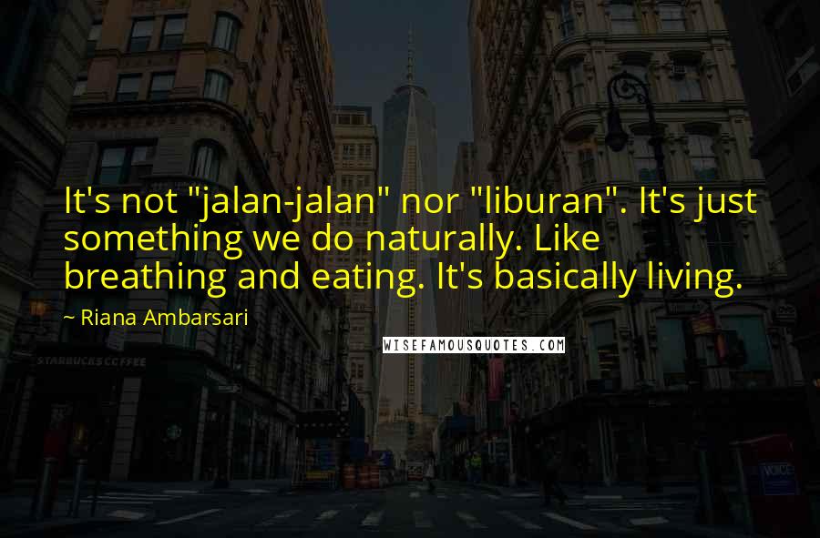 Riana Ambarsari Quotes: It's not "jalan-jalan" nor "liburan". It's just something we do naturally. Like breathing and eating. It's basically living.