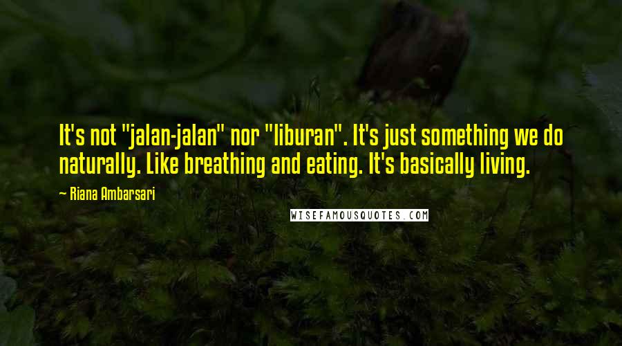 Riana Ambarsari Quotes: It's not "jalan-jalan" nor "liburan". It's just something we do naturally. Like breathing and eating. It's basically living.