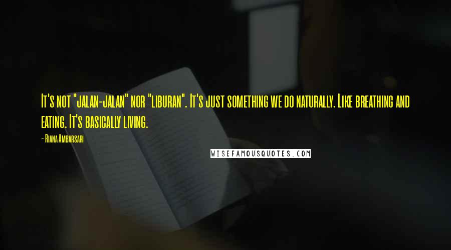 Riana Ambarsari Quotes: It's not "jalan-jalan" nor "liburan". It's just something we do naturally. Like breathing and eating. It's basically living.