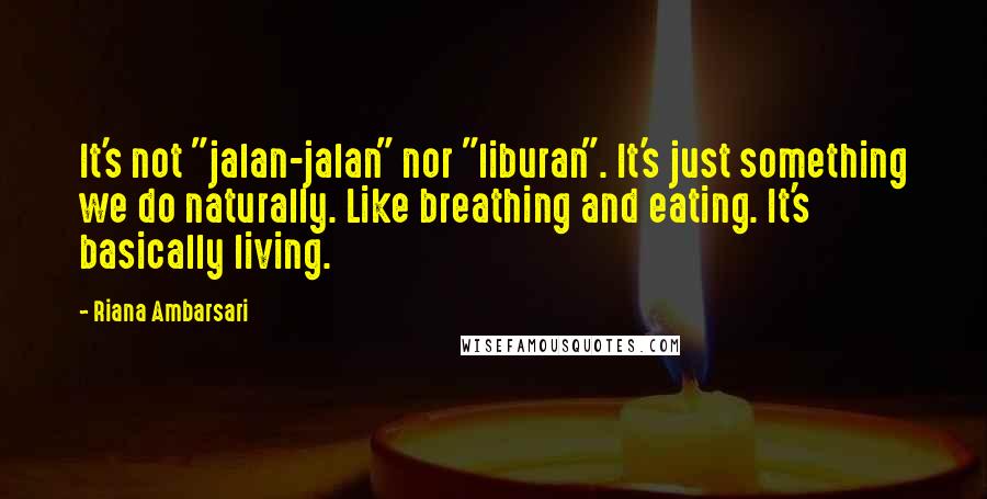 Riana Ambarsari Quotes: It's not "jalan-jalan" nor "liburan". It's just something we do naturally. Like breathing and eating. It's basically living.