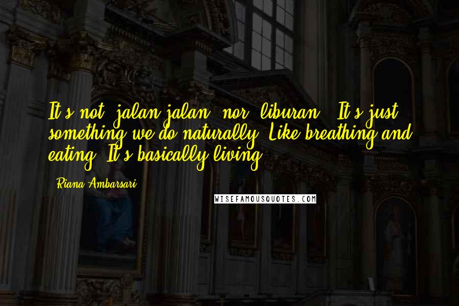 Riana Ambarsari Quotes: It's not "jalan-jalan" nor "liburan". It's just something we do naturally. Like breathing and eating. It's basically living.