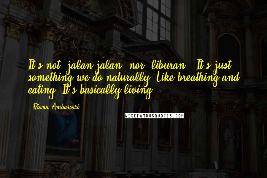 Riana Ambarsari Quotes: It's not "jalan-jalan" nor "liburan". It's just something we do naturally. Like breathing and eating. It's basically living.