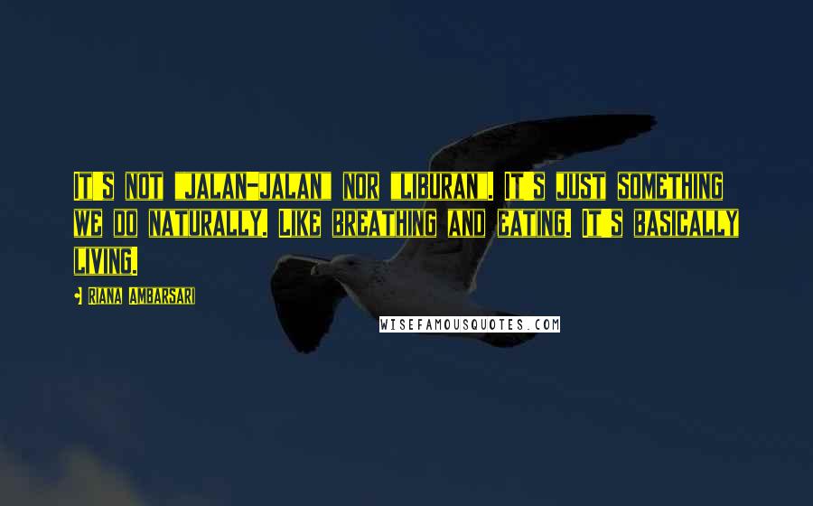 Riana Ambarsari Quotes: It's not "jalan-jalan" nor "liburan". It's just something we do naturally. Like breathing and eating. It's basically living.