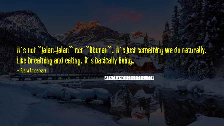 Riana Ambarsari Quotes: It's not "jalan-jalan" nor "liburan". It's just something we do naturally. Like breathing and eating. It's basically living.