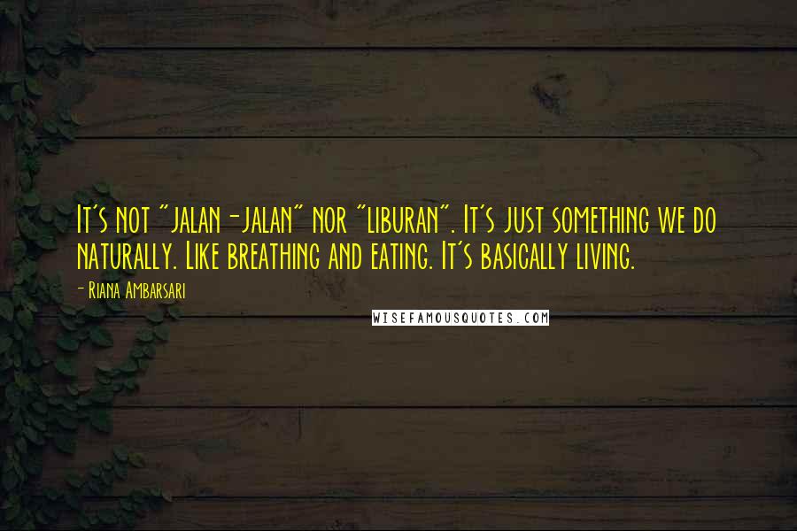 Riana Ambarsari Quotes: It's not "jalan-jalan" nor "liburan". It's just something we do naturally. Like breathing and eating. It's basically living.