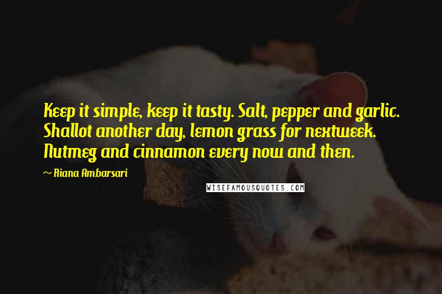 Riana Ambarsari Quotes: Keep it simple, keep it tasty. Salt, pepper and garlic. Shallot another day, lemon grass for nextweek. Nutmeg and cinnamon every now and then.